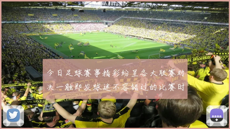 今日足球赛事精彩纷呈各大联赛对决一触即发球迷不容错过的比赛时刻