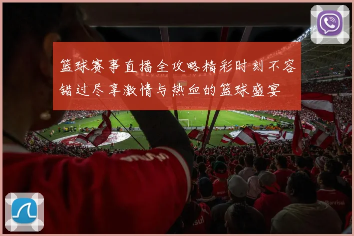篮球赛事直播全攻略精彩时刻不容错过尽享激情与热血的篮球盛宴