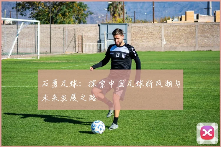 石勇足球：探索中国足球新风潮与未来发展之路