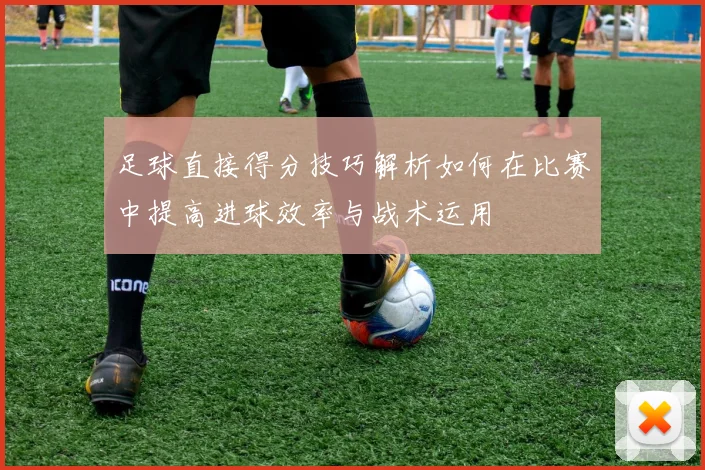 足球直接得分技巧解析如何在比赛中提高进球效率与战术运用