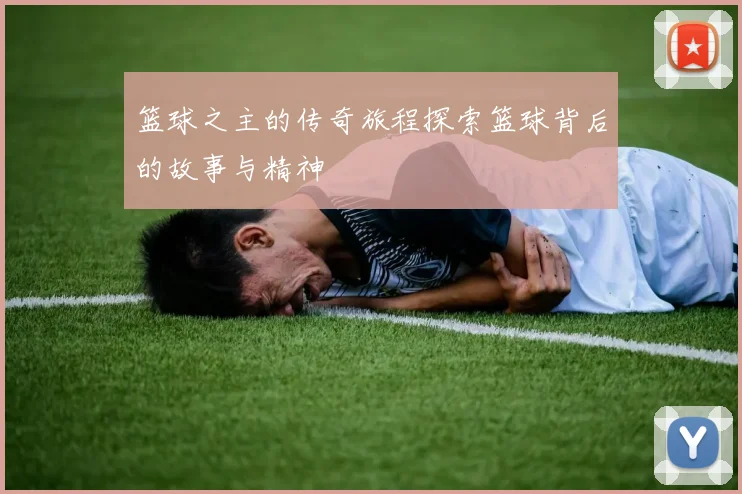 篮球之主的传奇旅程探索篮球背后的故事与精神
