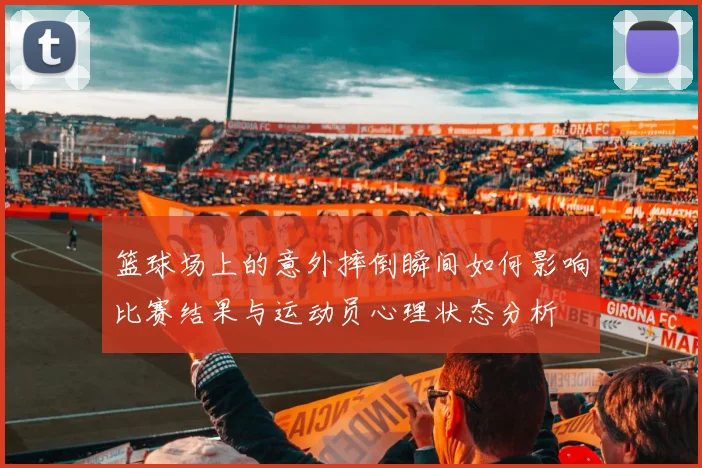 篮球场上的意外摔倒瞬间如何影响比赛结果与运动员心理状态分析