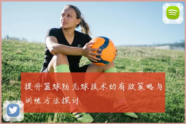 提升篮球防无球技术的有效策略与训练方法探讨
