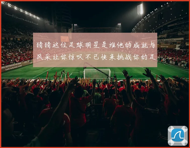 猜猜这位足球明星是谁他的成就与风采让你惊叹不已快来挑战你的足球知识吧