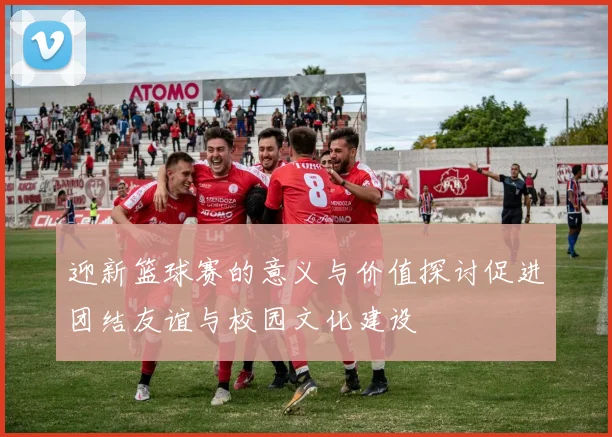 迎新篮球赛的意义与价值探讨促进团结友谊与校园文化建设