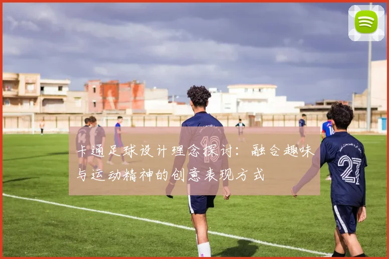 卡通足球设计理念探讨：融合趣味与运动精神的创意表现方式