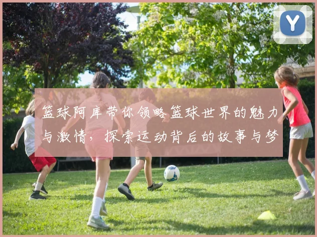 篮球阿库带你领略篮球世界的魅力与激情，探索运动背后的故事与梦想