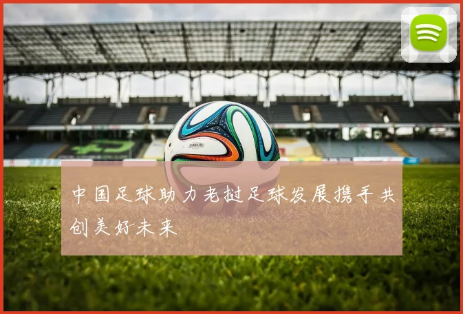 中国足球助力老挝足球发展携手共创美好未来