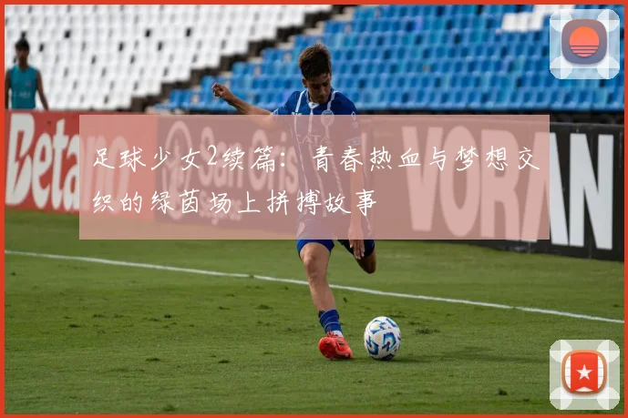 足球少女2续篇：青春热血与梦想交织的绿茵场上拼搏故事