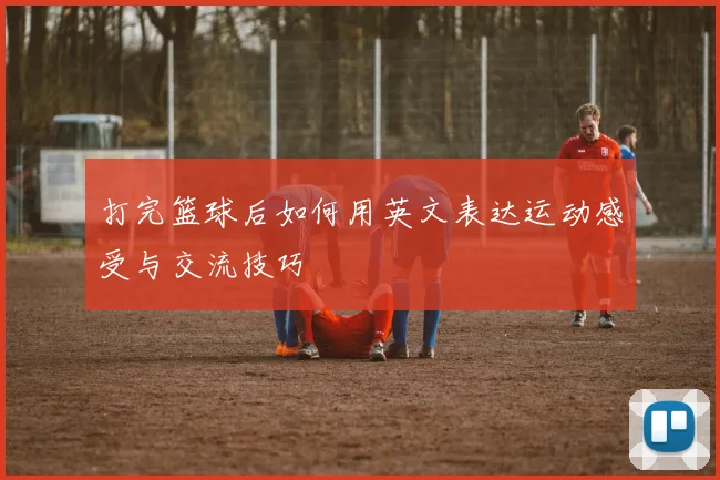 打完篮球后如何用英文表达运动感受与交流技巧