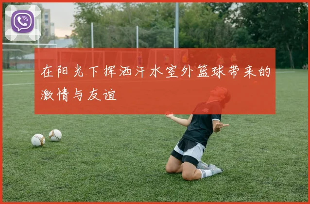 在阳光下挥洒汗水室外篮球带来的激情与友谊