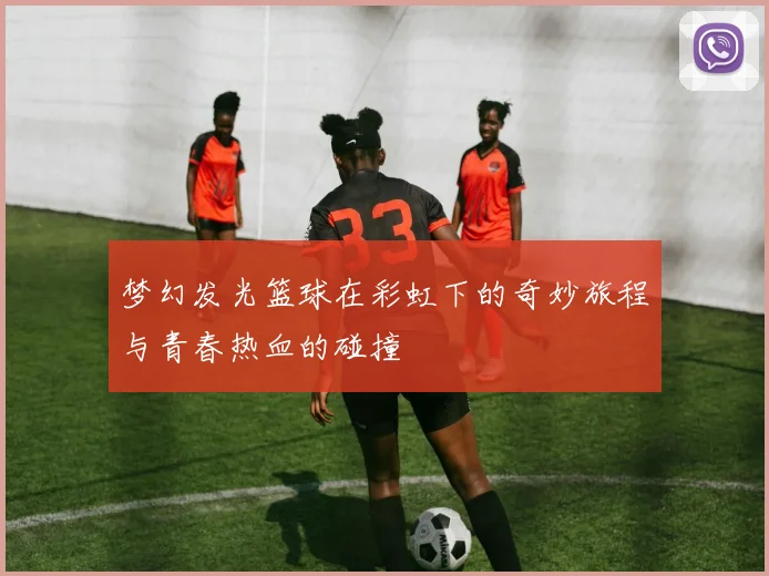 梦幻发光篮球在彩虹下的奇妙旅程与青春热血的碰撞