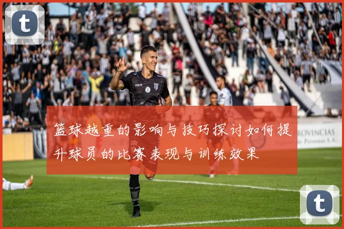 篮球越重的影响与技巧探讨如何提升球员的比赛表现与训练效果