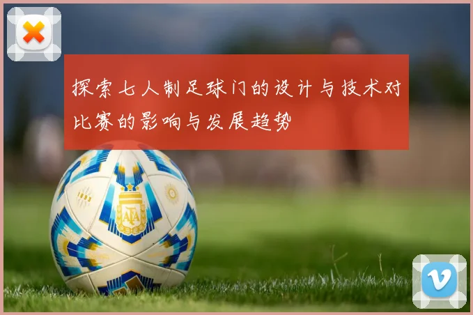 探索七人制足球门的设计与技术对比赛的影响与发展趋势