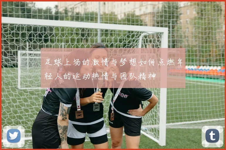 足球上场的激情与梦想如何点燃年轻人的运动热情与团队精神