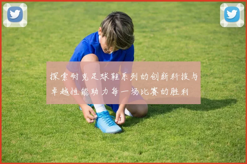 探索耐克足球鞋系列的创新科技与卓越性能助力每一场比赛的胜利