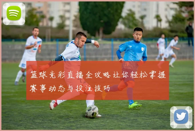 篮球竞彩直播全攻略让你轻松掌握赛事动态与投注技巧