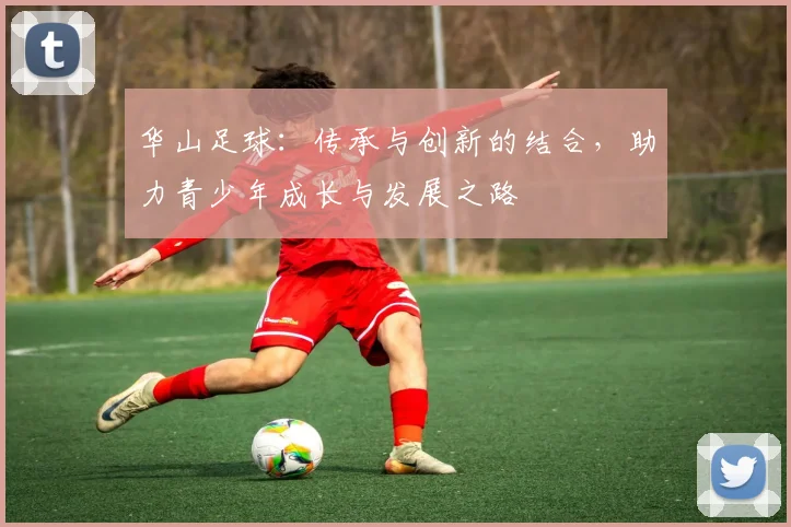 华山足球：传承与创新的结合，助力青少年成长与发展之路