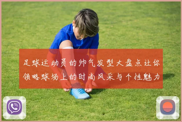 足球运动员的帅气发型大盘点让你领略球场上的时尚风采与个性魅力